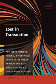 Lost in Transnation Alternative Narrative, National, and Historical Visions of the Korean-American Subject in Select 20th-Century Korean American Novels【電子書籍】[ David S. Cho ]