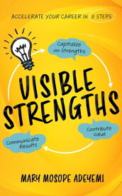 Visible Strengths Capitalize on Strengths, Contribute Value, and Communicate Results to Accelerate Your Career【電子書籍】[ Mary Mosope Adeyemi ]