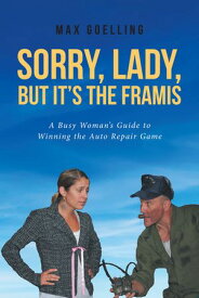 Sorry, Lady, but It's the Framis A Busy Woman's Guide to Winning the Auto Repair Game【電子書籍】[ Max Goelling ]