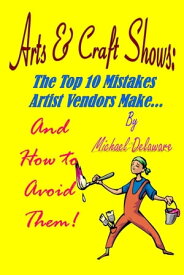 Arts & Crafts Shows: The Top 10 Mistakes Artist Vendors Make... And How to Avoid Them!【電子書籍】[ Michael Delaware ]