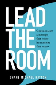 Lead the Room Communicate a message that counts in moments that matter【電子書籍】[ Shane Hatton ]