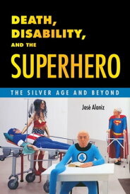 Death, Disability, and the Superhero The Silver Age and Beyond【電子書籍】[ Jos? Alaniz ]