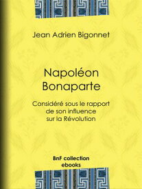 Napol?on Bonaparte Consid?r? sous le rapport de son influence sur la R?volution【電子書籍】[ Jean Adrien Bigonnet ]
