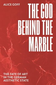 The God behind the Marble The Fate of Art in the German Aesthetic State【電子書籍】[ Alice Goff ]