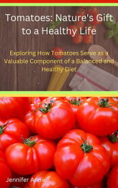 Tomatoes: Nature's Gift to a Healthy Life Exploring How Tomatoes Serve as a Valuable Component of a Balanced and Healthy Diet【電子書籍】[ Jennifer Annie ]