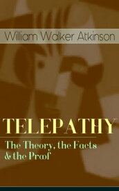 TELEPATHY - The Theory, the Facts & the Proof From the American pioneer of the New Thought movement, known for Thought Vibration, The Secret of Success, The Arcane Teachings & Reincarnation and the Law of Karma【電子書籍】[ William Walker Atkinson ]