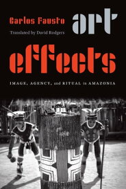 Art Effects Image, Agency, and Ritual in Amazonia【電子書籍】[ Carlos Fausto ]