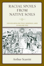 Racial Spoils from Native Soils How Neoliberalism Steals Indigenous Lands in Highland Peru【電子書籍】[ Arthur Scarritt ]