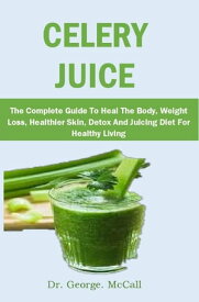 CELERY JUICE The Complete Guide To Heal The Body, Weight Loss, Healthier Skin, Detox And Juicing Diet For Healthy Living【電子書籍】[ Dr. George. McCall ]