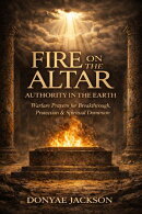 Fire On The Altar Authority In The Earth: Warfare Prayers for Breakthrough, Protection & Spiritual Dominion