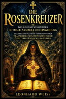 Die Rosenkreuzer: Das geheime Wissen über Rituale, Symbole und Einweihung – Hermetik und Alchemie verstehen und für Transformation, Bewusstsein und spirituelle Entwicklung nutzen