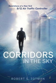 Corridors in the Sky Revelations of a New York 9/11 Air Traffic Controller【電子書籍】[ Robert S. Totman ]