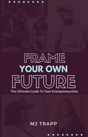 Frame Your Own Future The Ultimate Guide to Teen Entrepreneurship【電子書籍】[ MJ Trapp ]