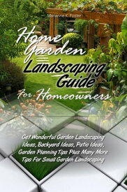 Home Garden Landscaping Guide For Homeowners Get Wonderful Garden Landscaping Ideas, Backyard Ideas, Patio Ideas, Garden Planning Tips Plus Many More Tips For Small Garden Landscaping【電子書籍】[ Marianne K. Foster ]