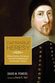Damnable Heresy William Pynchon, the Indians, and the First Book Banned (and Burned) in Boston【電子書籍】[ David M. Powers ]