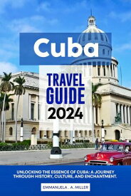 Cuba Travel Guide 2024 Unlocking the Essence of Cuba: A Journey Through History, Culture, and Enchantment【電子書籍】[ Emmanuela A Miller ]