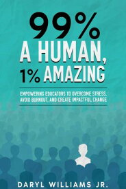 99% A Human, 1% Amazing Empowering Educators to Overcome Stress, Avoid Burnout, and Create Impactful Change【電子書籍】[ Daryl Williams ]