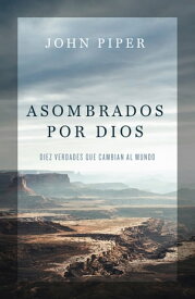 Asombrados por Dios Diez verdades que cambian al mundo【電子書籍】[ John Piper ]