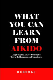 What You Can Learn from Aikido Applying the Aikido Principles Towards Harmony and Greatness.【電子書籍】[ Hebooks ]