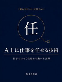 AIに仕事を任せる技術　指示ではなく仕組みで動かす実録 AI業務効率化の入門書・実例集　仕組みで動かす運用の記録【電子書籍】[ 旅する書斎 ]