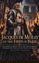 Jacques de Molay at the Fires of Paris: The Definitive History of the 1307 Templar Arrests, the Inquisition …