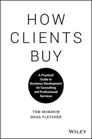 How Clients Buy A Practical Guide to Business Development for Consulting and Professional Services【電子書籍】[ Tom McMakin ]