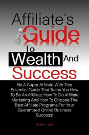 Affiliate’s Guide To Wealth And Success Be A Super Affiliate With This Essential Guide That Trains You How To Be An Affiliate, How To Do Affiliate Marketing And How To Choose The Best Affiliate Programs For Your Guaranteed Online Busin【電子書籍】