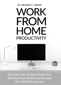 Work From Home Productivity Discover How To Stay Productive Working From Home and Develop Your Mind For Success【電子書籍】[ Dr. Michael C. Melvin ]