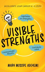 Visible Strengths Capitalize on Strengths, Contribute Value, and Communicate Results to Accelerate Your Career【電子書籍】[ Mary Mosope Adeyemi ]