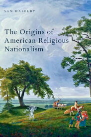 The Origins of American Religious Nationalism【電子書籍】[ Sam Haselby ]