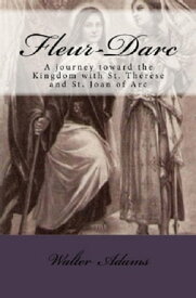 Fleur-Darc: A journey toward the Kingdom with St. Th?r?se and St. Joan of Arc【電子書籍】[ Walter Adams ]