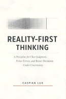 Reality-First Thinking: A Discipline for Clear Judgment, Fewer Errors, and Better Decisions Under Uncertainty