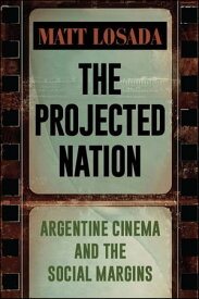 The Projected Nation Argentine Cinema and the Social Margins【電子書籍】[ Matt Losada ]