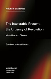The Intolerable Present, the Urgency of Revolution Minorities and Classes【電子書籍】[ Maurizio Lazzarato ]