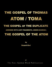 THE GOSPEL OF THOMAS / TOMA / THE ATOM / THE GOSPEL OF THE DUPLICATE: AMENDED WITH LOST FRAGMENTS, UNDER-SCORING : THE GOSPEL OF THE ATOM ... ALL BASED ON THE INDO-GERMANIC ARAMAIC MOTHER-TONGUE【電子書籍】[ A Micah Hill Dezert-Owl ]