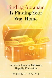 Finding Abraham Is Finding Your Way Home A Soul’s Journey to Living Happily Ever After【電子書籍】[ Wendy Rowe ]