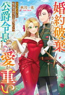 婚約破棄されたのでひっそりと生きようと思ったら公爵令息さまの愛が重い