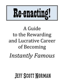 Re-Enacting! A Guide to the Rewarding and Lucrative Career of Becoming Instantly Famous【電子書籍】[ Jeff Norman ]