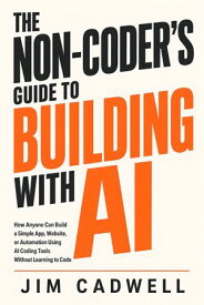 The Non-Coder's Guide to Building With AI How Anyone Can Build a Simple App, Website, or Automation Using AI Coding Tools Without Learning to Code【電子書籍】[ Jim Cadwell ]