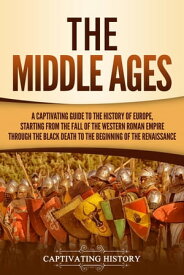 The Middle Ages: A Captivating Guide to the History of Europe, Starting from the Fall of the Western Roman Empire Through the Black Death to the Beginning of the Renaissance【電子書籍】[ Captivating History ]