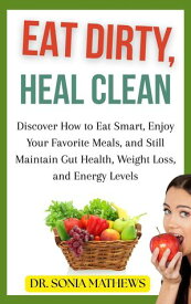 Eat Dirty, Heal Clean: Discover How to Eat Smart, Enjoy Your Favorite Meals, and Still Maintain Gut Health, Weight Loss, and Energy Levels【電子書籍】[ Dr. Sonia Mathews ]