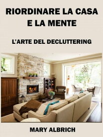 Riordinare La Casa E La Mente: L’arte Del Decluttering【電子書籍】[ Mary Albrich ]