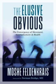 The Elusive Obvious The Convergence of Movement, Neuroplasticity, and Health【電子書籍】[ Moshe Feldenkrais ]