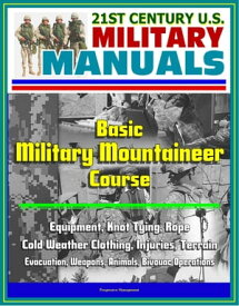 21st Century U.S. Military Manuals: Basic Military Mountaineer Course - Equipment, Knot Tying, Rope, Cold Weather Clothing, Injuries, Terrain, Evacuation, Weapons, Animals, Bivouac Operations【電子書籍】[ Progressive Management ]