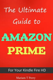 The Ultimate Guide to Amazon Prime for Kindle Fire HD【電子書籍】[ Mariam T. Perry ]