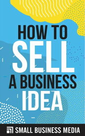 How To Sell A Business Idea【電子書籍】[ Small Business Media ]