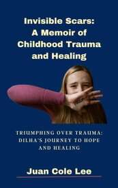 Invisible Scars: A Memoir of Childhood Trauma and Healing Triumphing Over Trauma: Dilha's Journey To Hope And Healing【電子書籍】[ Juan Cole Lee ]