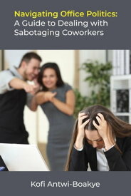 Navigating Office Politics: A Guide to Dealing with Sabotaging Coworkers【電子書籍】[ Kofi Antwi - Boakye ]