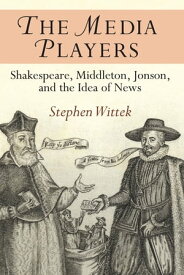 The Media Players Shakespeare, Middleton, Jonson, and the Idea of News【電子書籍】[ Stephen Wittek ]