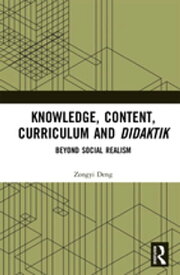 Knowledge, Content, Curriculum and Didaktik Beyond Social Realism【電子書籍】[ Zongyi Deng ]